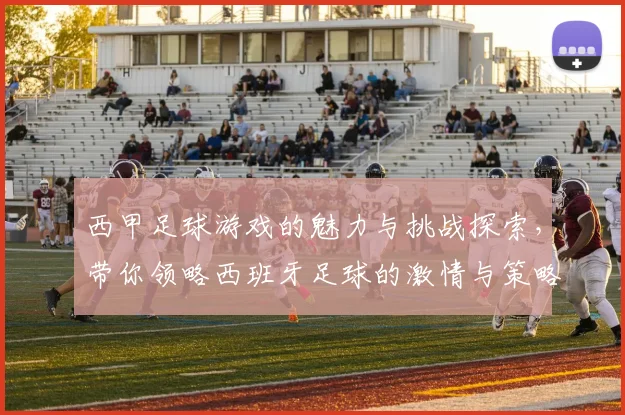 西甲足球游戏的魅力与挑战探索，带你领略西班牙足球的激情与策略