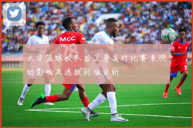 大学篮球校队后卫身高对比赛表现的影响及选拔标准分析