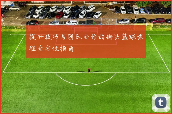 提升技巧与团队合作的街头篮球课程全方位指南