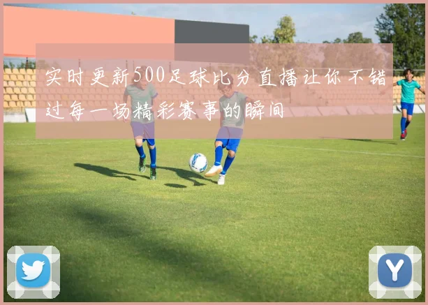 实时更新500足球比分直播让你不错过每一场精彩赛事的瞬间
