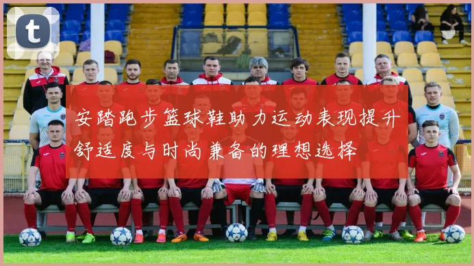 安踏跑步篮球鞋助力运动表现提升舒适度与时尚兼备的理想选择