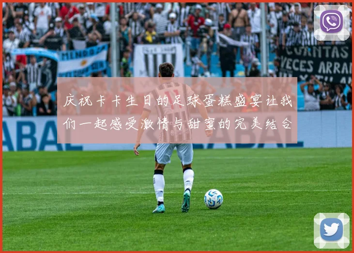 庆祝卡卡生日的足球蛋糕盛宴让我们一起感受激情与甜蜜的完美结合