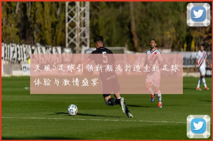 天狼5足球引领新潮流打造全新足球体验与激情盛宴