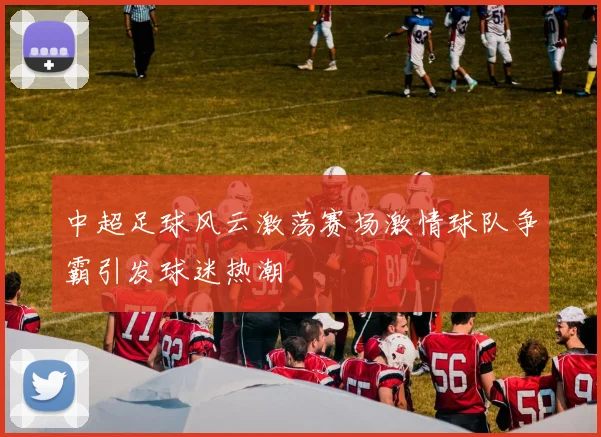 中超足球风云激荡赛场激情球队争霸引发球迷热潮