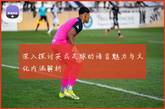 深入探讨英式足球的语言魅力与文化内涵解析