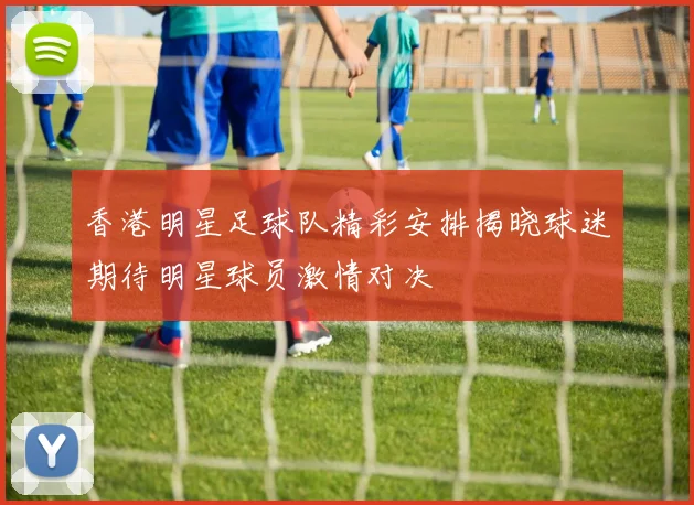 香港明星足球队精彩安排揭晓球迷期待明星球员激情对决
