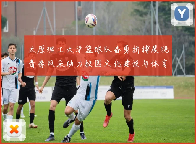 太原理工大学篮球队奋勇拼搏展现青春风采助力校园文化建设与体育精神传承
