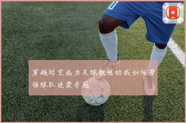 穿越时空成为足球教练的我如何带领球队逆袭夺冠