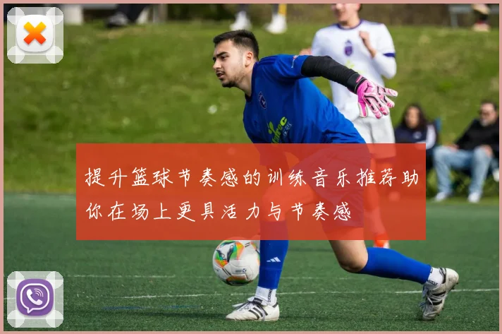 提升篮球节奏感的训练音乐推荐助你在场上更具活力与节奏感