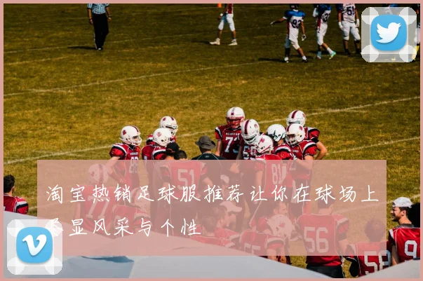 淘宝热销足球服推荐让你在球场上尽显风采与个性