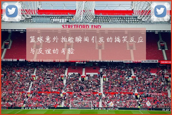 篮球意外拍脸瞬间引发的搞笑反应与友谊的考验