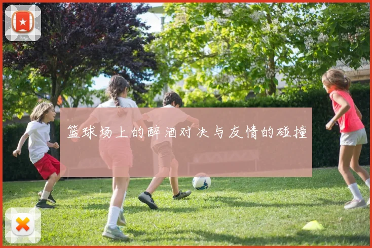 篮球场上的醉酒对决与友情的碰撞
