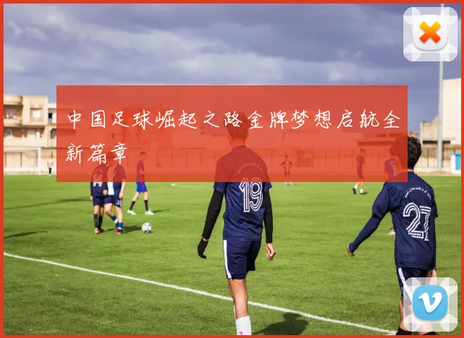 中国足球崛起之路金牌梦想启航全新篇章