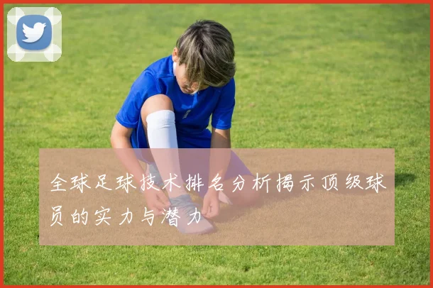 全球足球技术排名分析揭示顶级球员的实力与潜力