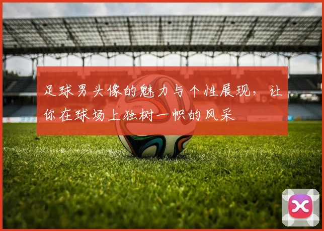 足球男头像的魅力与个性展现，让你在球场上独树一帜的风采